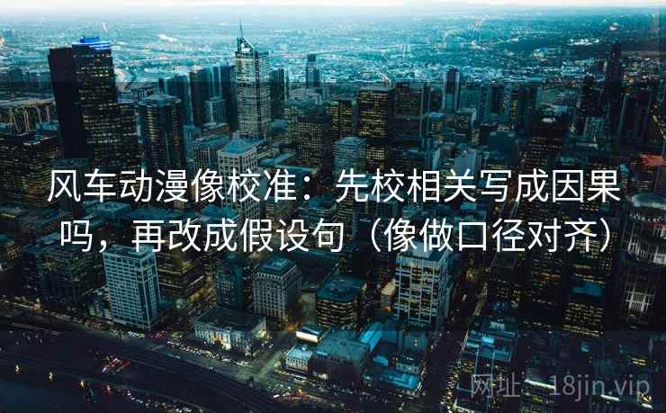 风车动漫像校准:先校相关写成因果吗,再改成假设句(像做口径对齐) 风车动漫像校准:先校相关写成因果吗,再改成假设句(像做口径对齐)