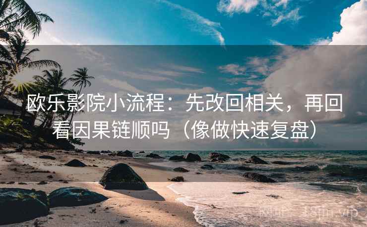 欧乐影院小流程:先改回相关,再回看因果链顺吗(像做快速复盘) 欧乐影院小流程:先改回相关,再回看因果链顺吗(像做快速复盘)
