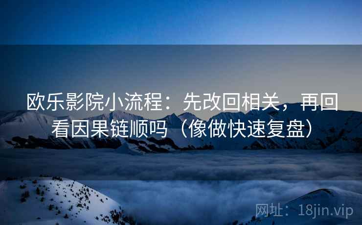 欧乐影院小流程:先改回相关,再回看因果链顺吗(像做快速复盘) 欧乐影院小流程:先改回相关,再回看因果链顺吗(像做快速复盘)