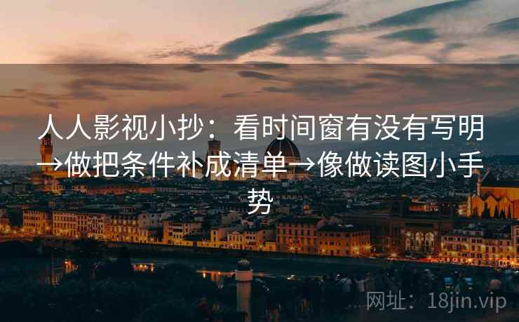 人人影视小抄:看时间窗有没有写明→做把条件补成清单→像做读图小手势 人人影视小抄:看时间窗有没有写明→做把条件补成清单→像做读图小手势