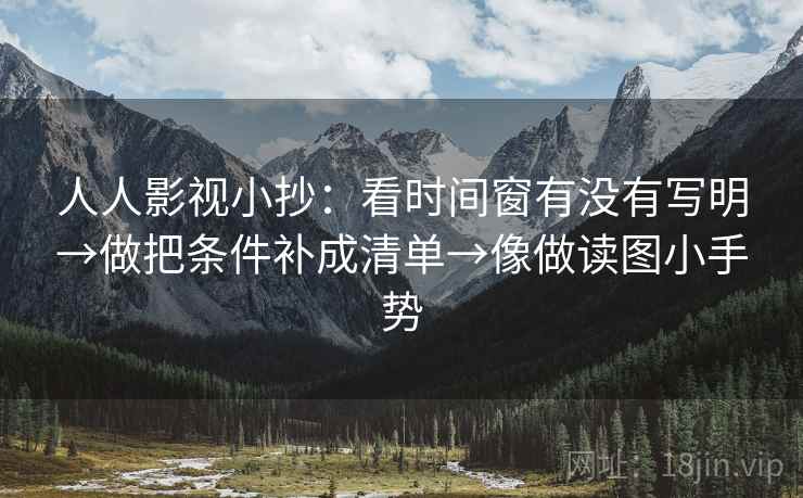 人人影视小抄:看时间窗有没有写明→做把条件补成清单→像做读图小手势 人人影视小抄:看时间窗有没有写明→做把条件补成清单→像做读图小手势