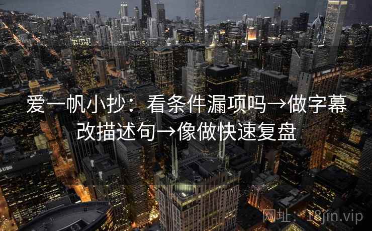 爱一帆小抄:看条件漏项吗→做字幕改描述句→像做快速复盘 爱一帆小抄:看条件漏项吗→做字幕改描述句→像做快速复盘