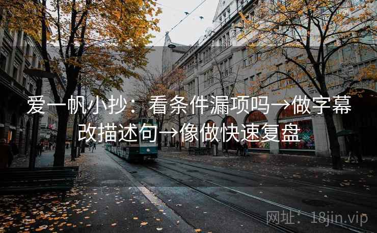 爱一帆小抄:看条件漏项吗→做字幕改描述句→像做快速复盘 爱一帆小抄:看条件漏项吗→做字幕改描述句→像做快速复盘
