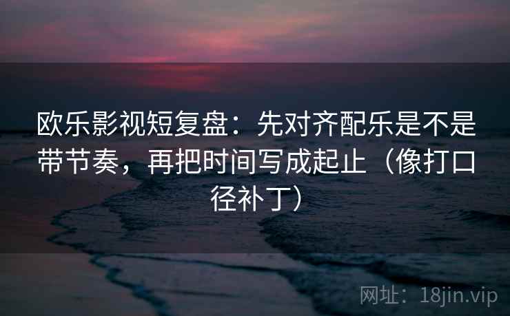 欧乐影视短复盘：先对齐配乐是不是带节奏，再把时间写成起止（像打口径补丁）