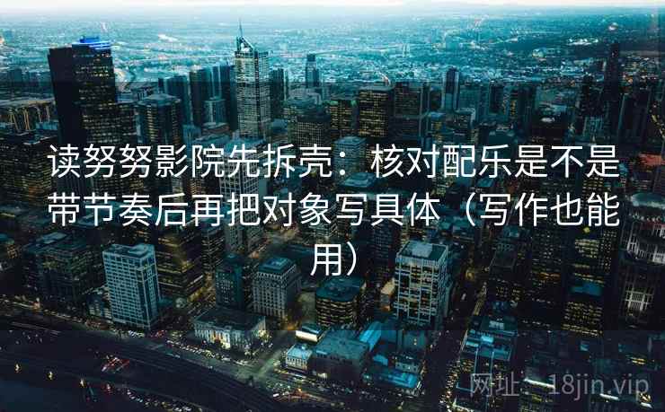 读努努影院先拆壳：核对配乐是不是带节奏后再把对象写具体（写作也能用）