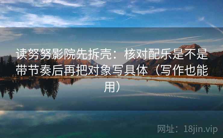 读努努影院先拆壳：核对配乐是不是带节奏后再把对象写具体（写作也能用）