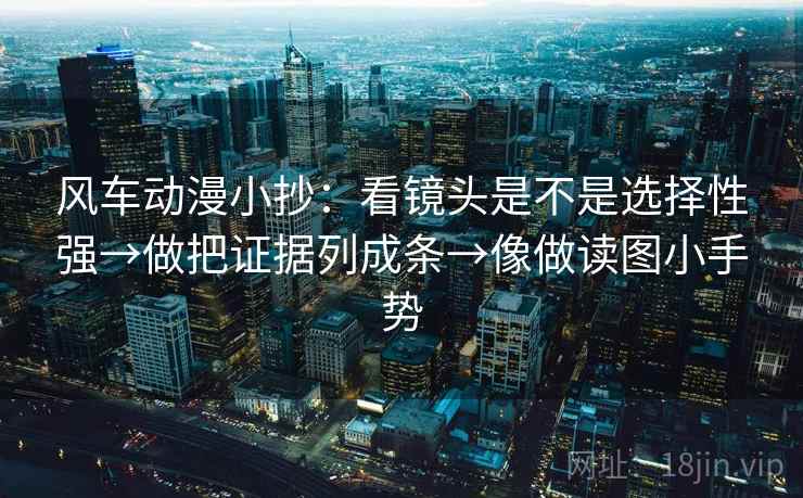 风车动漫小抄:看镜头是不是选择性强→做把证据列成条→像做读图小手势 风车动漫小抄:看镜头是不是选择性强→做把证据列成条→像做读图小手势