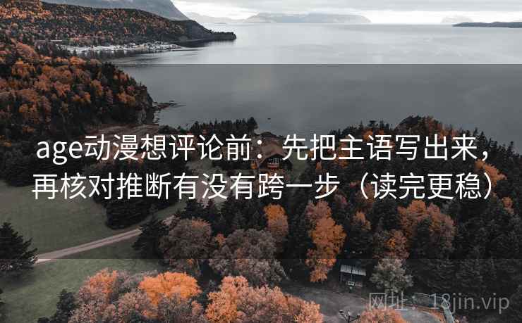 age动漫想评论前:先把主语写出来,再核对推断有没有跨一步(读完更稳) age动漫想评论前:先把主语写出来,再核对推断有没有跨一步(读完更稳)
