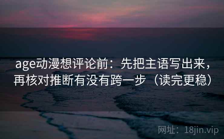 age动漫想评论前:先把主语写出来,再核对推断有没有跨一步(读完更稳) age动漫想评论前:先把主语写出来,再核对推断有没有跨一步(读完更稳)