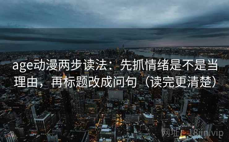 age动漫两步读法:先抓情绪是不是当理由,再标题改成问句(读完更清楚) age动漫两步读法:先抓情绪是不是当理由,再标题改成问句(读完更清楚)