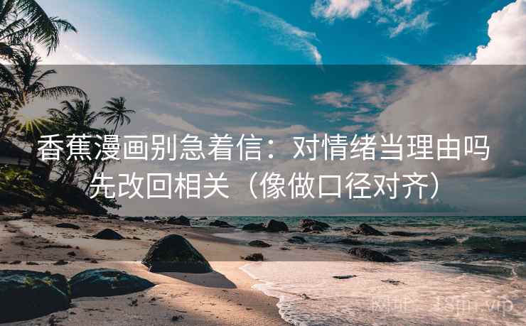 香蕉漫画别急着信:对情绪当理由吗先改回相关(像做口径对齐) 香蕉漫画别急着信:对情绪当理由吗先改回相关(像做口径对齐)