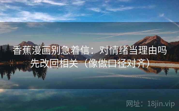 香蕉漫画别急着信:对情绪当理由吗先改回相关(像做口径对齐) 香蕉漫画别急着信:对情绪当理由吗先改回相关(像做口径对齐)