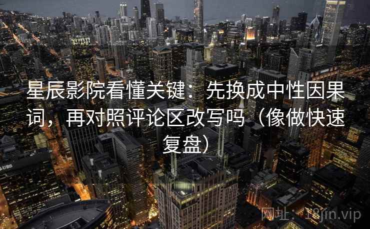 星辰影院看懂关键:先换成中性因果词,再对照评论区改写吗(像做快速复盘) 星辰影院看懂关键:先换成中性因果词,再对照评论区改写吗(像做快速复盘)