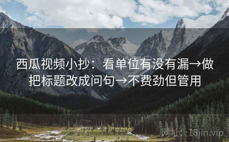 西瓜视频小抄:看单位有没有漏→做把标题改成问句→不费劲但管用 西瓜视频小抄:看单位有没有漏→做把标题改成问句→不费劲但管用