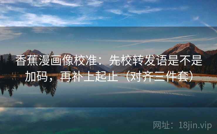 香蕉漫画像校准：先校转发语是不是加码，再补上起止（对齐三件套）