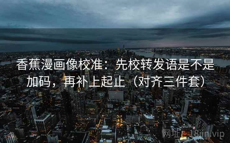 香蕉漫画像校准：先校转发语是不是加码，再补上起止（对齐三件套）