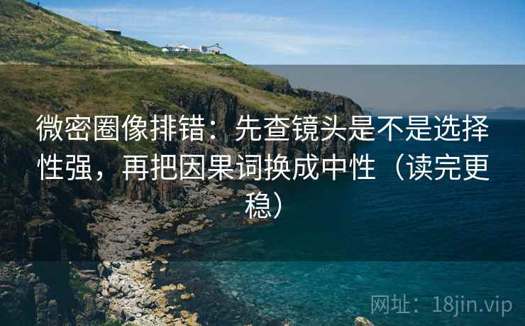 微密圈像排错:先查镜头是不是选择性强,再把因果词换成中性(读完更稳) 微密圈像排错:先查镜头是不是选择性强,再把因果词换成中性(读完更稳)