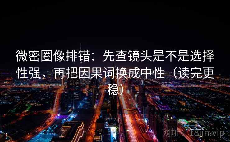 微密圈像排错:先查镜头是不是选择性强,再把因果词换成中性(读完更稳) 微密圈像排错:先查镜头是不是选择性强,再把因果词换成中性(读完更稳)