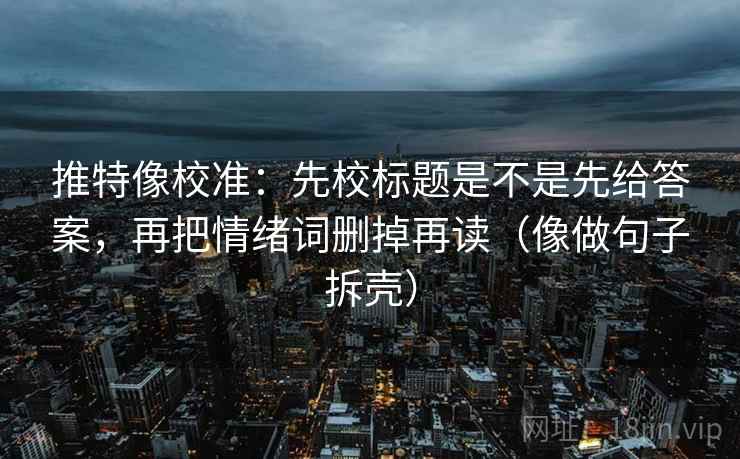 推特像校准：先校标题是不是先给答案，再把情绪词删掉再读（像做句子拆壳）
