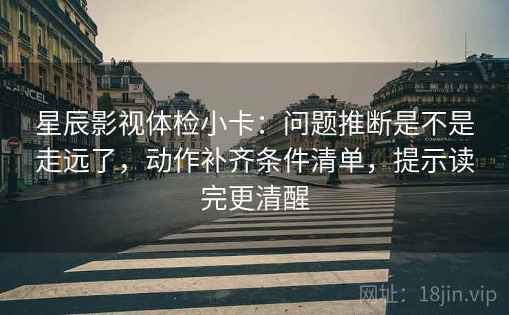 星辰影视体检小卡：问题推断是不是走远了，动作补齐条件清单，提示读完更清醒