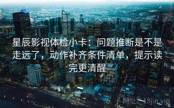 星辰影视体检小卡：问题推断是不是走远了，动作补齐条件清单，提示读完更清醒