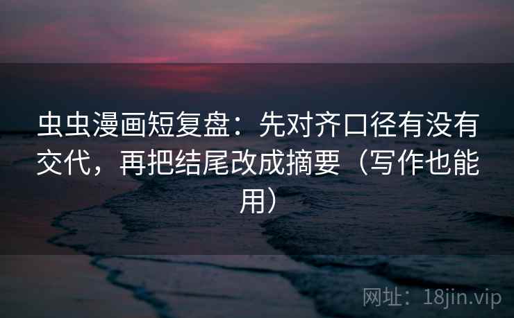 虫虫漫画短复盘：先对齐口径有没有交代，再把结尾改成摘要（写作也能用）