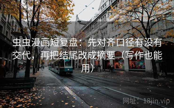 虫虫漫画短复盘：先对齐口径有没有交代，再把结尾改成摘要（写作也能用）
