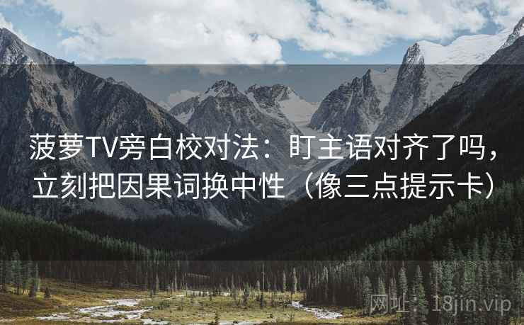 菠萝TV旁白校对法：盯主语对齐了吗，立刻把因果词换中性（像三点提示卡）