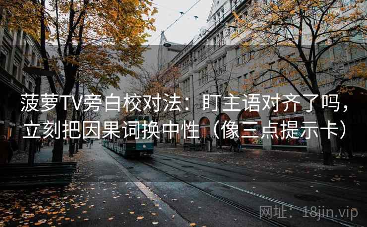 菠萝TV旁白校对法：盯主语对齐了吗，立刻把因果词换中性（像三点提示卡）