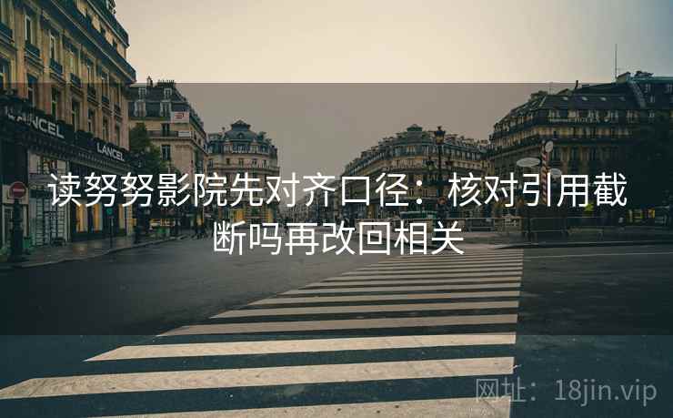 读努努影院先对齐口径：核对引用截断吗再改回相关
