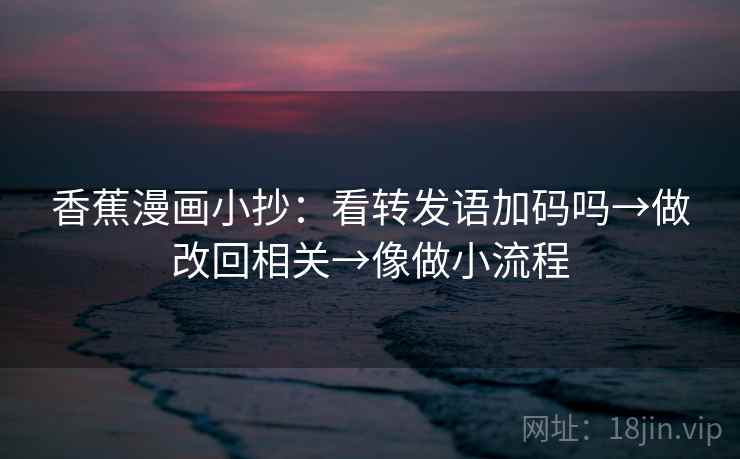 香蕉漫画小抄：看转发语加码吗→做改回相关→像做小流程