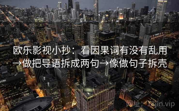 欧乐影视小抄：看因果词有没有乱用→做把导语拆成两句→像做句子拆壳