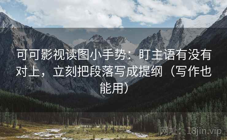 可可影视读图小手势:盯主语有没有对上,立刻把段落写成提纲(写作也能用) 可可影视读图小手势:盯主语有没有对上,立刻把段落写成提纲(写作也能用)