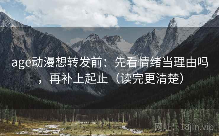 age动漫想转发前：先看情绪当理由吗，再补上起止（读完更清楚）