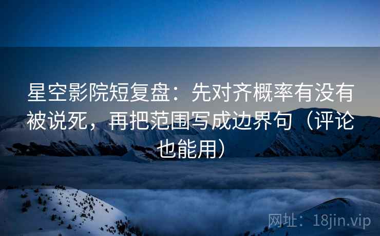 星空影院短复盘:先对齐概率有没有被说死,再把范围写成边界句(评论也能用) 星空影院短复盘:先对齐概率有没有被说死,再把范围写成边界句(评论也能用)