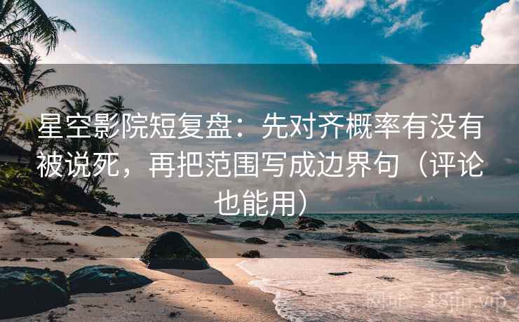 星空影院短复盘:先对齐概率有没有被说死,再把范围写成边界句(评论也能用) 星空影院短复盘:先对齐概率有没有被说死,再把范围写成边界句(评论也能用)