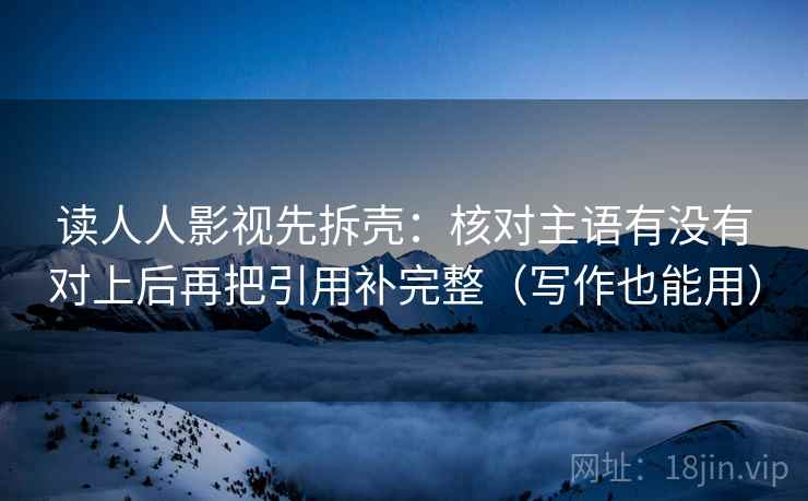 读人人影视先拆壳：核对主语有没有对上后再把引用补完整（写作也能用）