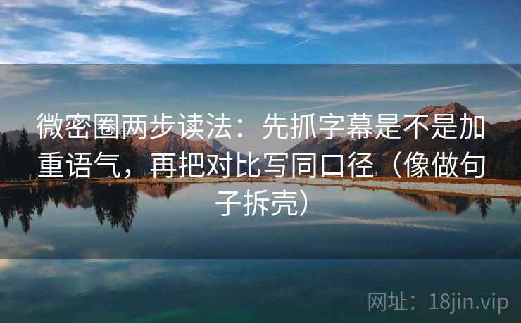 微密圈两步读法：先抓字幕是不是加重语气，再把对比写同口径（像做句子拆壳）