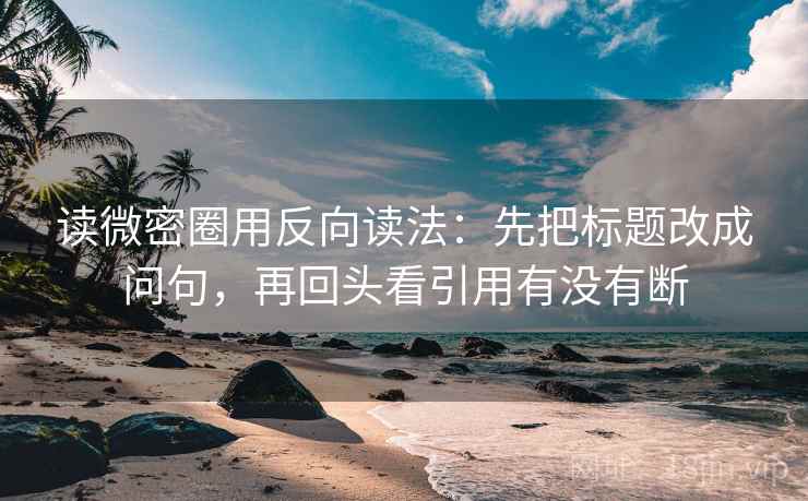 读微密圈用反向读法：先把标题改成问句，再回头看引用有没有断
