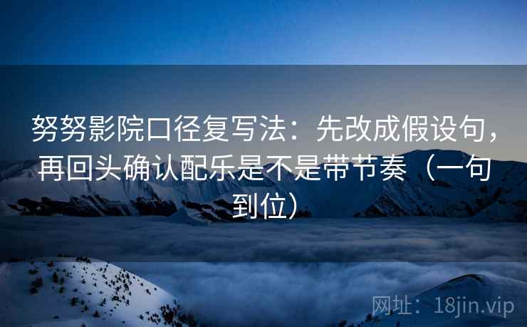 努努影院口径复写法:先改成假设句,再回头确认配乐是不是带节奏(一句到位) 努努影院口径复写法:先改成假设句,再回头确认配乐是不是带节奏(一句到位)