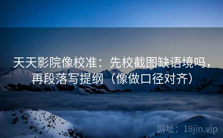 天天影院像校准：先校截图缺语境吗，再段落写提纲（像做口径对齐）