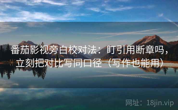 番茄影视旁白校对法:盯引用断章吗,立刻把对比写同口径(写作也能用) 番茄影视旁白校对法:盯引用断章吗,立刻把对比写同口径(写作也能用)