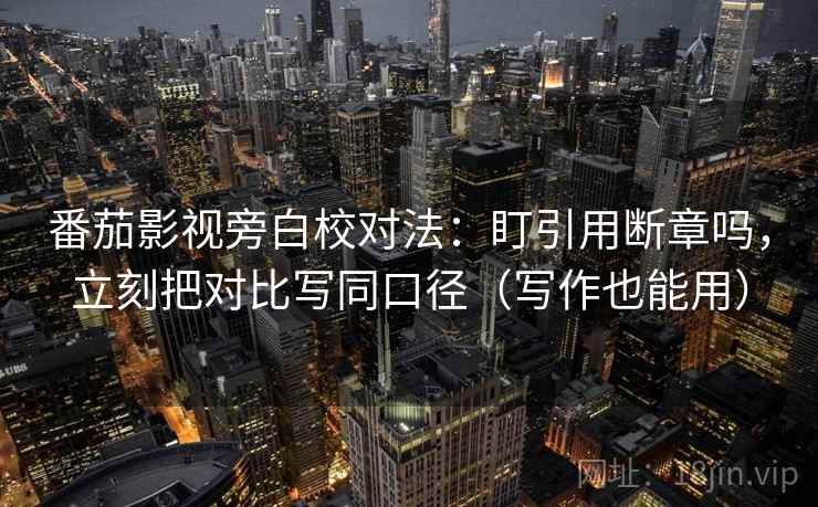 番茄影视旁白校对法:盯引用断章吗,立刻把对比写同口径(写作也能用) 番茄影视旁白校对法:盯引用断章吗,立刻把对比写同口径(写作也能用)
