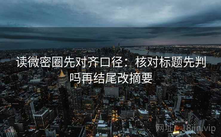 读微密圈先对齐口径：核对标题先判吗再结尾改摘要