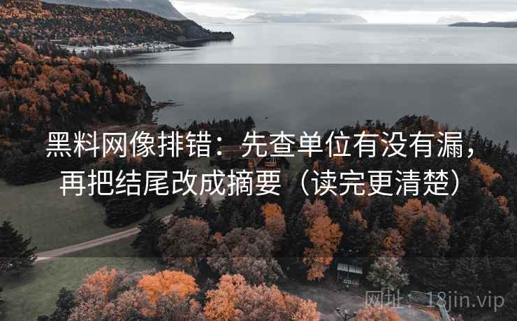 黑料网像排错：先查单位有没有漏，再把结尾改成摘要（读完更清楚）