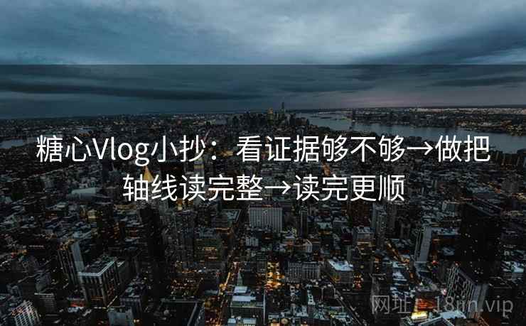 糖心Vlog小抄：看证据够不够→做把轴线读完整→读完更顺