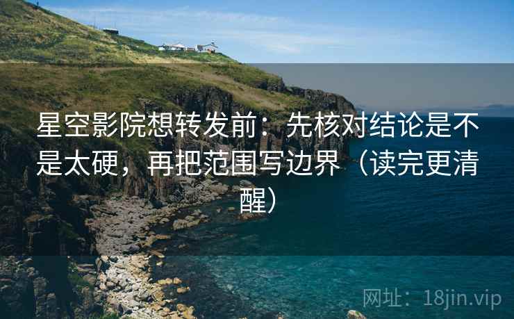 星空影院想转发前:先核对结论是不是太硬,再把范围写边界(读完更清醒) 星空影院想转发前:先核对结论是不是太硬,再把范围写边界(读完更清醒)
