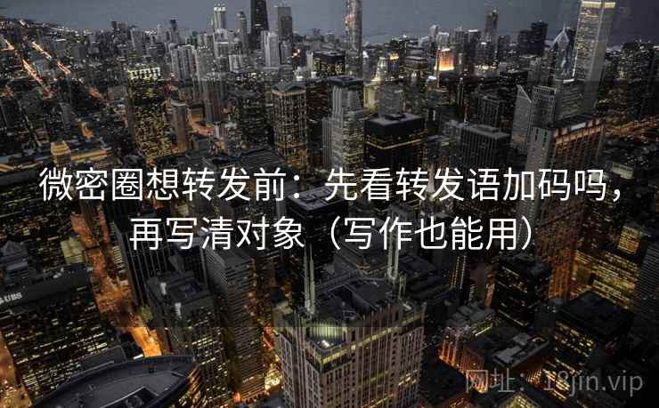 微密圈想转发前：先看转发语加码吗，再写清对象（写作也能用）