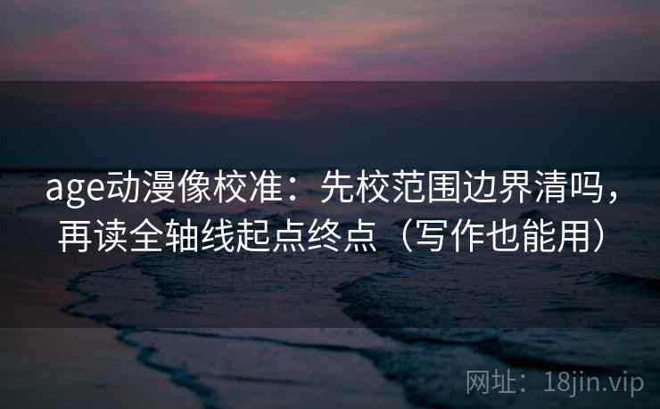 age动漫像校准:先校范围边界清吗,再读全轴线起点终点(写作也能用) age动漫像校准:先校范围边界清吗,再读全轴线起点终点(写作也能用)