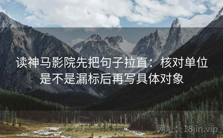 读神马影院先把句子拉直:核对单位是不是漏标后再写具体对象 读神马影院先把句子拉直:核对单位是不是漏标后再写具体对象
